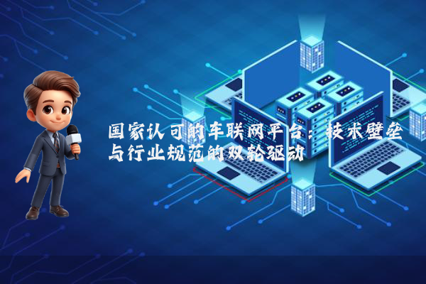 国家认可的车联网平台：技术壁垒与行业规范的双轮驱动