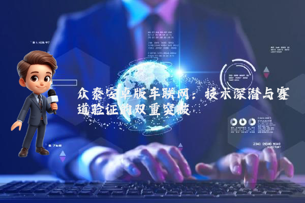 众泰安卓版车联网：技术深潜与赛道验证的双重突破