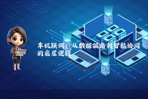 车机联网：从数据孤岛到智能协同的底层逻辑