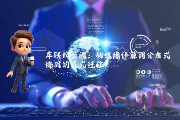 车联网云端：从边缘计算到分布式协同的范式迁移