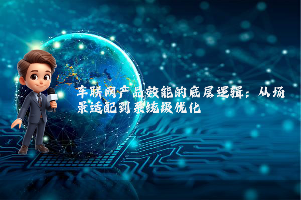车联网产品效能的底层逻辑：从场景适配到系统级优化