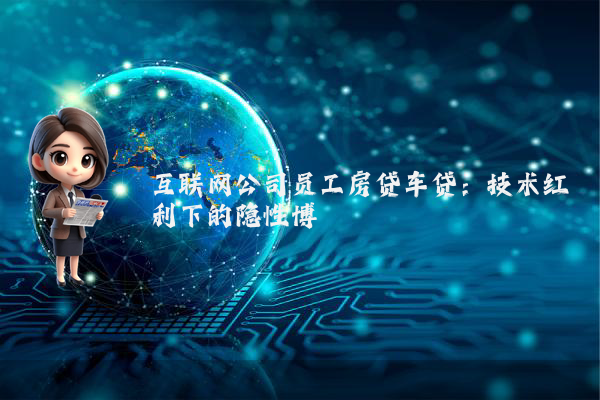 互联网公司员工房贷车贷：技术红利下的隐性博弈