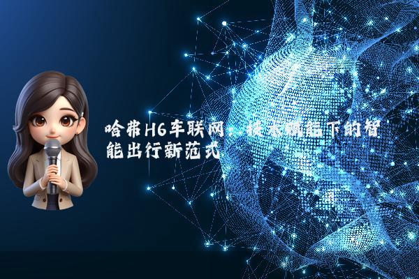 哈弗H6车联网：技术赋能下的智能出行新范式