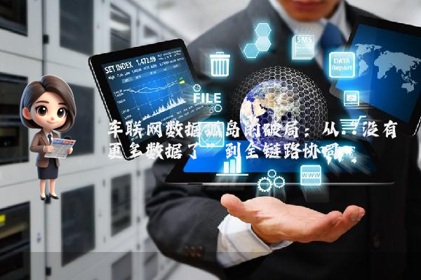 车联网数据孤岛的破局：从“没有更多数据了”到全链路协同