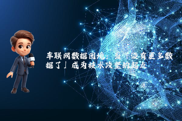 车联网数据困境：当「没有更多数据了」成为技术攻坚的起点